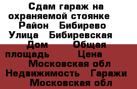 Сдам гараж на охраняемой стоянке.  › Район ­ Бибирево › Улица ­ Бибиревская  › Дом ­ 6 › Общая площадь ­ 18 › Цена ­ 4 000 - Московская обл. Недвижимость » Гаражи   . Московская обл.